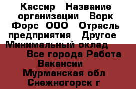 Кассир › Название организации ­ Ворк Форс, ООО › Отрасль предприятия ­ Другое › Минимальный оклад ­ 28 000 - Все города Работа » Вакансии   . Мурманская обл.,Снежногорск г.